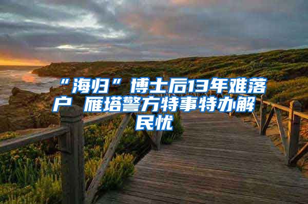 “海歸”博士后13年難落戶(hù) 雁塔警方特事特辦解民憂(yōu)