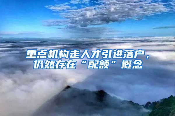 重點機構(gòu)走人才引進落戶，仍然存在“配額”概念