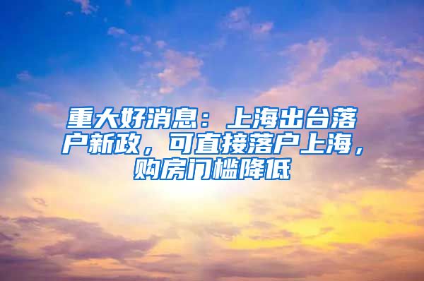 重大好消息：上海出臺落戶新政，可直接落戶上海，購房門檻降低