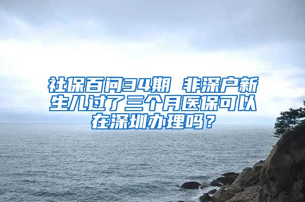 社保百問34期 非深戶新生兒過了三個月醫(yī)?？梢栽谏钲谵k理嗎？