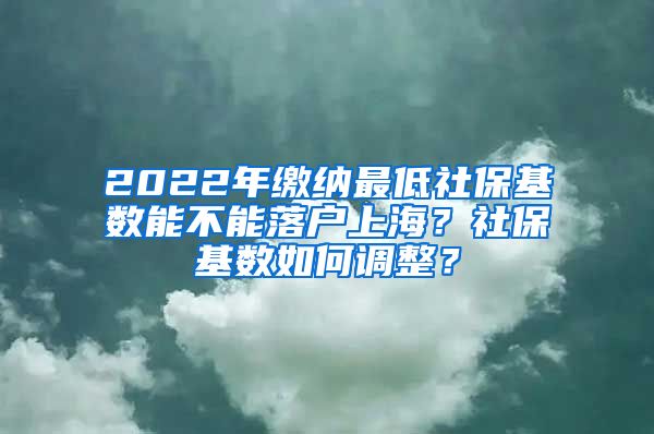 2022年繳納最低社保基數能不能落戶上海？社保基數如何調整？