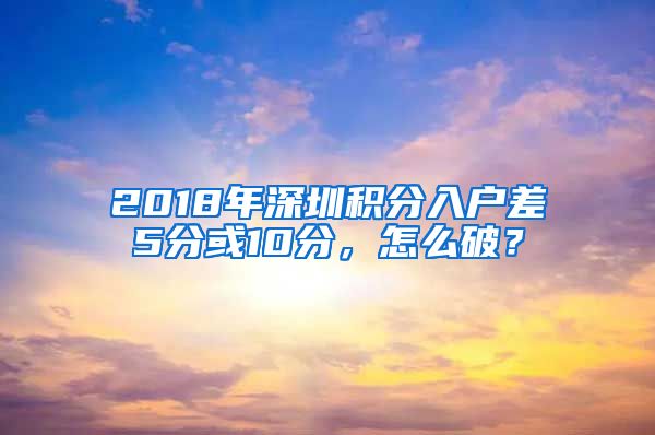 2018年深圳積分入戶差5分或10分，怎么破？