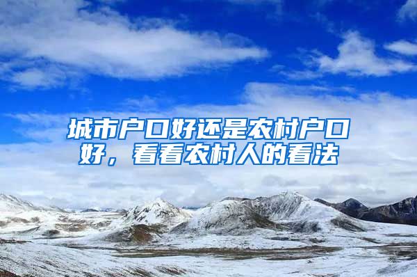 城市戶口好還是農(nóng)村戶口好，看看農(nóng)村人的看法