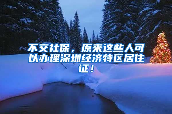 不交社保，原來這些人可以辦理深圳經(jīng)濟(jì)特區(qū)居住證！