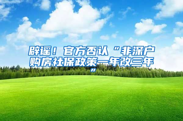 辟謠！官方否認(rèn)“非深戶購房社保政策一年改三年”