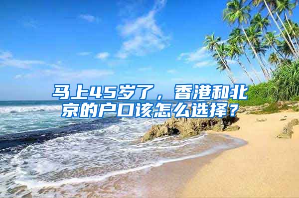 馬上45歲了，香港和北京的戶口該怎么選擇？