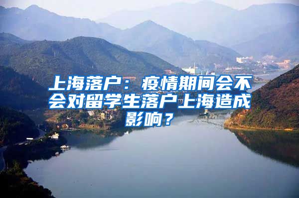 上海落戶：疫情期間會不會對留學(xué)生落戶上海造成影響？