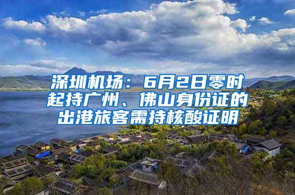 深圳機(jī)場：6月2日零時起持廣州、佛山身份證的出港旅客需持核酸證明