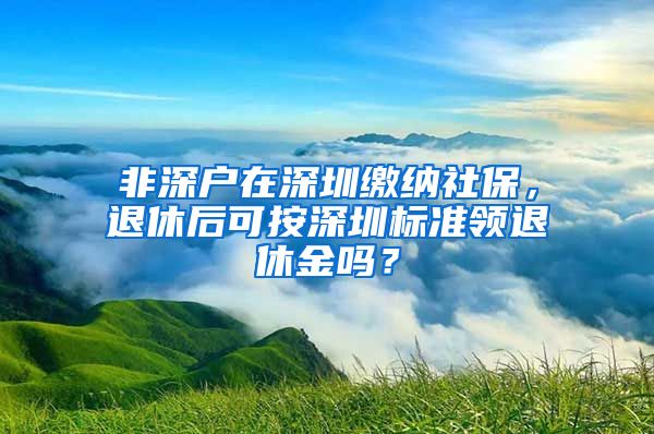 非深戶在深圳繳納社保，退休后可按深圳標準領退休金嗎？