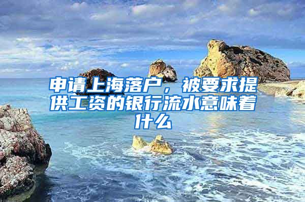 申請上海落戶，被要求提供工資的銀行流水意味著什么