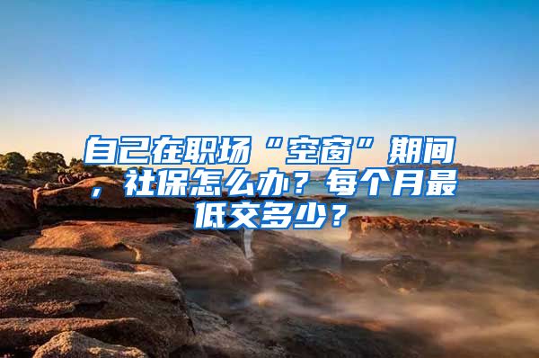 自己在職場“空窗”期間，社保怎么辦？每個月最低交多少？