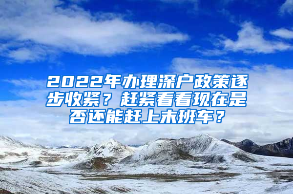 2022年辦理深戶政策逐步收緊？趕緊看看現(xiàn)在是否還能趕上末班車？