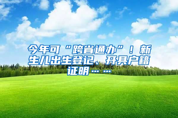 今年可“跨省通辦”！新生兒出生登記、開具戶籍證明……