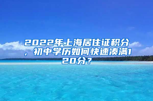 2022年上海居住證積分，初中學歷如何快速湊滿120分？