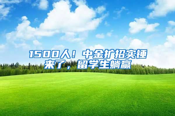 1500人！中金擴招實錘來了，留學(xué)生躺贏