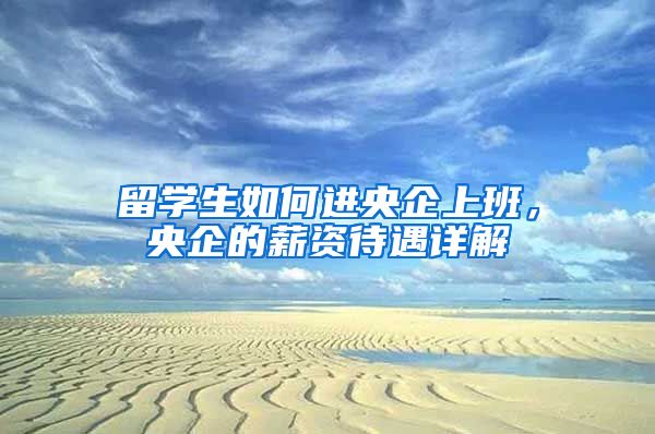 留學(xué)生如何進(jìn)央企上班，央企的薪資待遇詳解