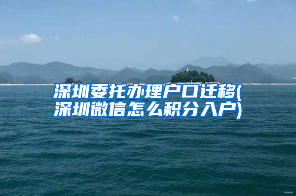 深圳委托辦理戶(hù)口遷移(深圳微信怎么積分入戶(hù))