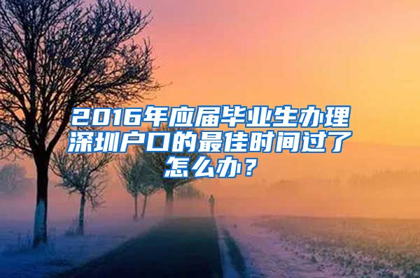 2016年應(yīng)屆畢業(yè)生辦理深圳戶口的最佳時間過了怎么辦？