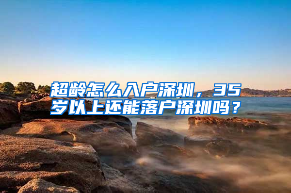 超齡怎么入戶深圳，35歲以上還能落戶深圳嗎？