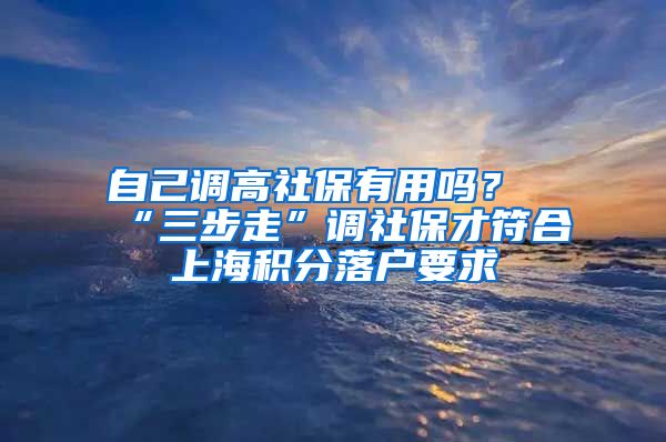 自己調(diào)高社保有用嗎？“三步走”調(diào)社保才符合上海積分落戶要求