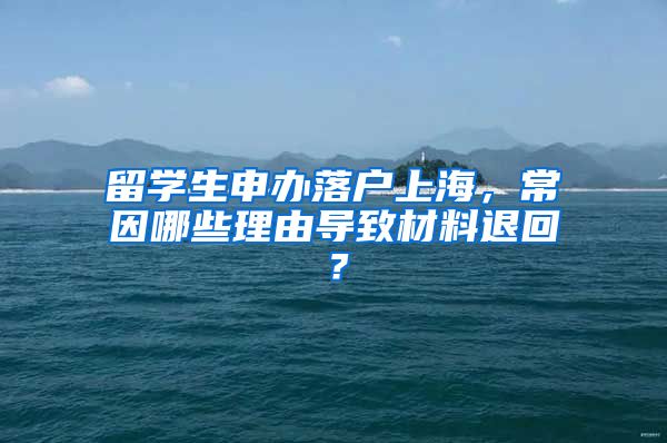 留學(xué)生申辦落戶上海，常因哪些理由導(dǎo)致材料退回？