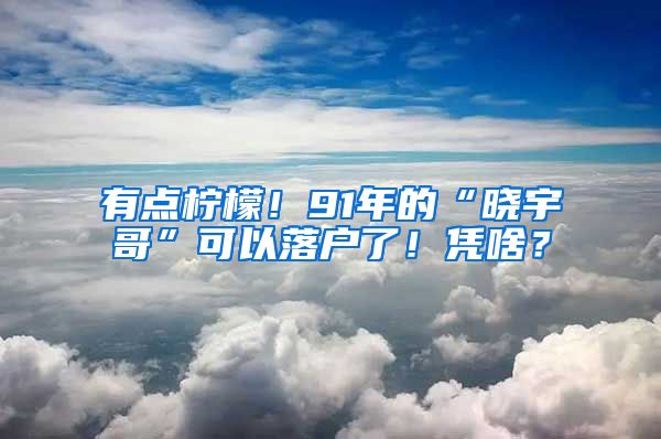 有點檸檬！91年的“曉宇哥”可以落戶了！憑啥？