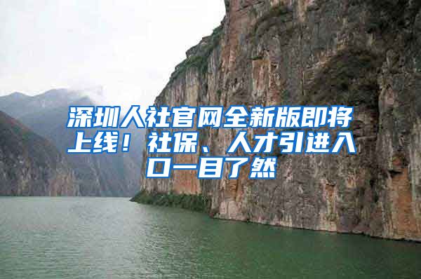 深圳人社官網(wǎng)全新版即將上線！社保、人才引進入口一目了然