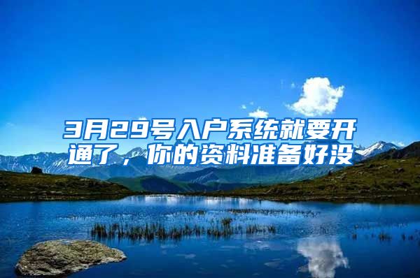 3月29號入戶系統(tǒng)就要開通了，你的資料準備好沒