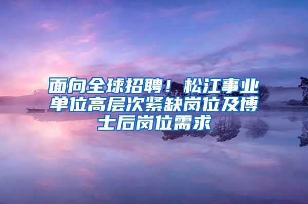 面向全球招聘！松江事業(yè)單位高層次緊缺崗位及博士后崗位需求→