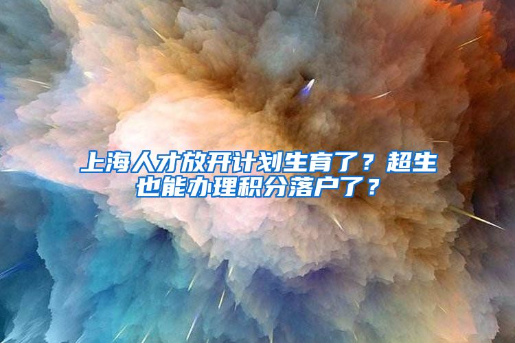 上海人才放開計劃生育了？超生也能辦理積分落戶了？