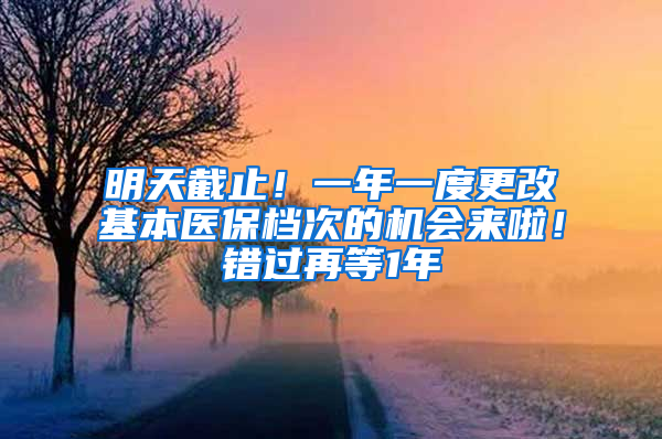 明天截止！一年一度更改基本醫(yī)保檔次的機會來啦！錯過再等1年