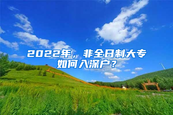 2022年，非全日制大專如何入深戶？