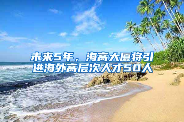 未來5年，海高大廈將引進海外高層次人才50人