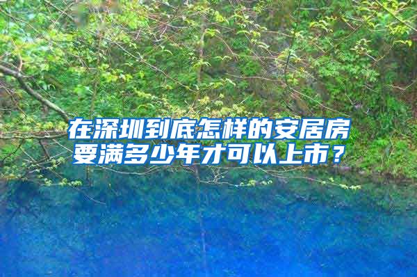 在深圳到底怎樣的安居房要滿多少年才可以上市？