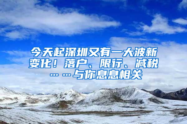 今天起深圳又有一大波新變化！落戶、限行、減稅……與你息息相關(guān)