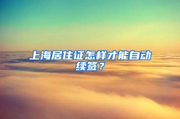 上海居住證怎樣才能自動續(xù)簽？