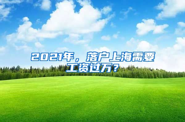 2021年，落戶上海需要工資過(guò)萬(wàn)？