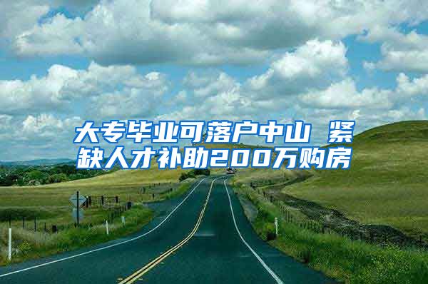 大專畢業(yè)可落戶中山 緊缺人才補(bǔ)助200萬購(gòu)房