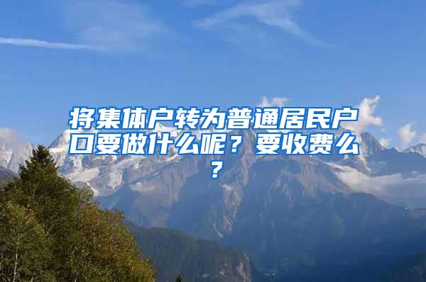 將集體戶轉(zhuǎn)為普通居民戶口要做什么呢？要收費(fèi)么？