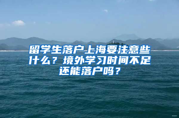 留學(xué)生落戶(hù)上海要注意些什么？境外學(xué)習(xí)時(shí)間不足還能落戶(hù)嗎？