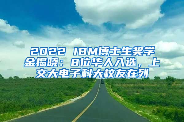 2022 IBM博士生獎學金揭曉：8位華人入選，上交大電子科大校友在列