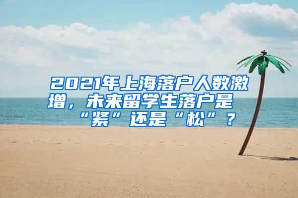 2021年上海落戶人數(shù)激增，未來(lái)留學(xué)生落戶是“緊”還是“松”？