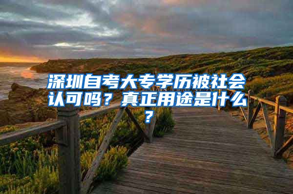 深圳自考大專學(xué)歷被社會(huì)認(rèn)可嗎？真正用途是什么？