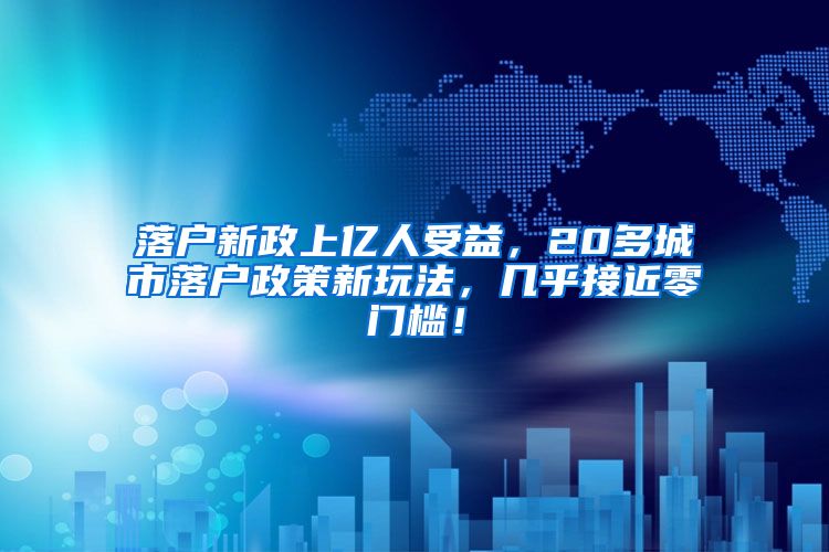 落戶新政上億人受益，20多城市落戶政策新玩法，幾乎接近零門檻！