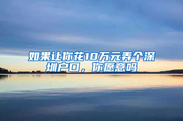 如果讓你花10萬元弄個(gè)深圳戶口，你愿意嗎