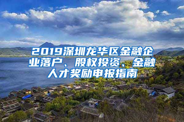 2019深圳龍華區(qū)金融企業(yè)落戶、股權(quán)投資、金融人才獎(jiǎng)勵(lì)申報(bào)指南