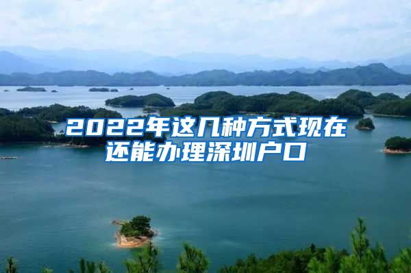 2022年這幾種方式現(xiàn)在還能辦理深圳戶口