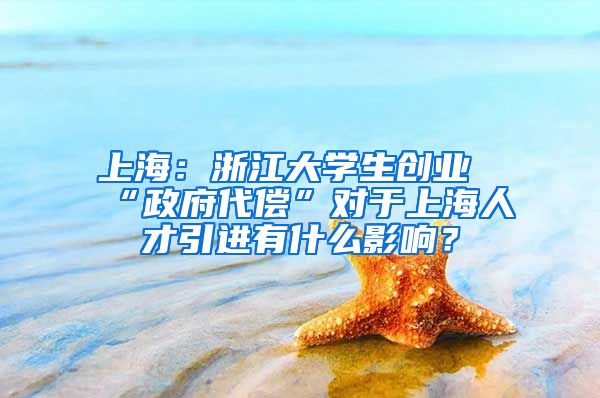 上海：浙江大學(xué)生創(chuàng)業(yè)“政府代償”對(duì)于上海人才引進(jìn)有什么影響？