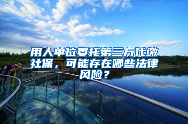 用人單位委托第三方代繳社保，可能存在哪些法律風(fēng)險(xiǎn)？