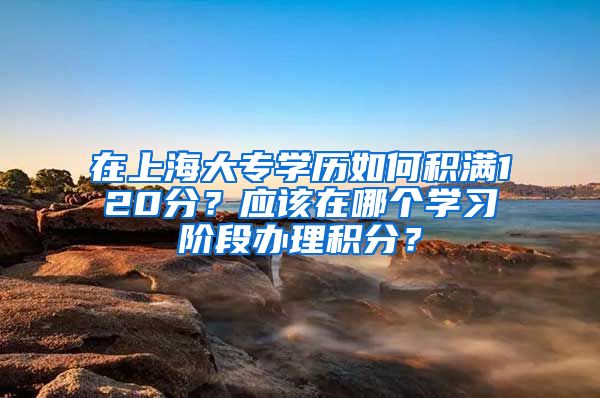 在上海大專學(xué)歷如何積滿120分？應(yīng)該在哪個(gè)學(xué)習(xí)階段辦理積分？